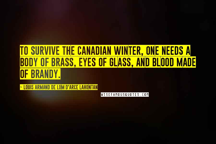 Louis Armand De Lom D'Arce Lahontan Quotes: To survive the Canadian winter, one needs a body of brass, eyes of glass, and blood made of brandy.