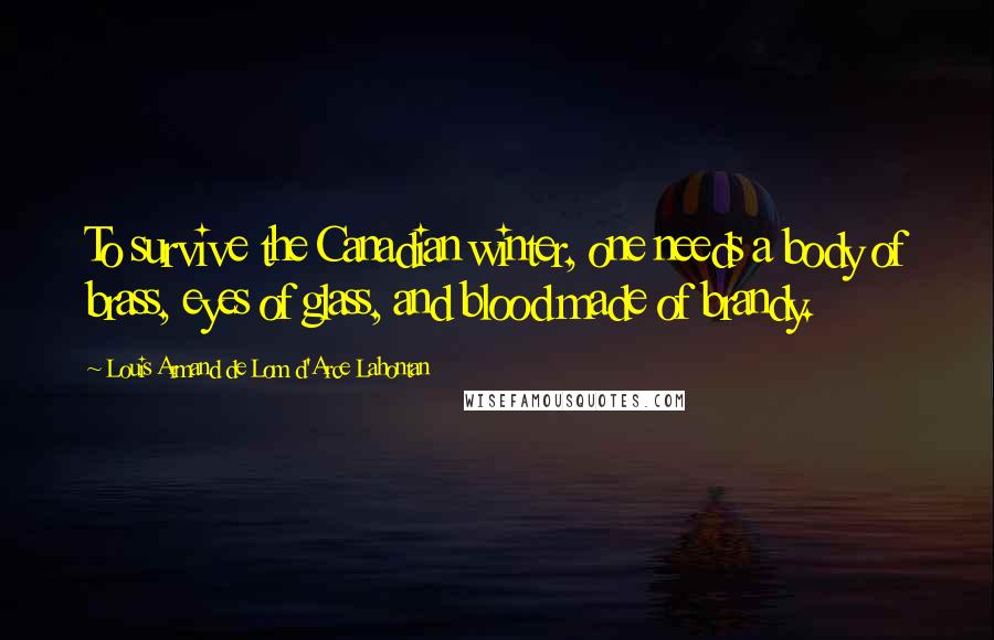 Louis Armand De Lom D'Arce Lahontan Quotes: To survive the Canadian winter, one needs a body of brass, eyes of glass, and blood made of brandy.