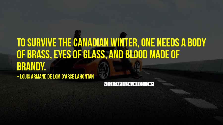 Louis Armand De Lom D'Arce Lahontan Quotes: To survive the Canadian winter, one needs a body of brass, eyes of glass, and blood made of brandy.