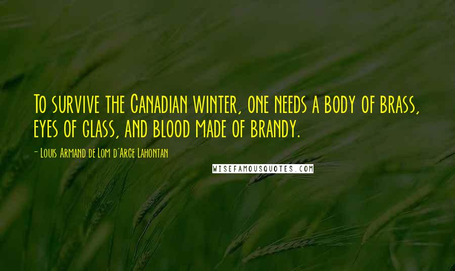 Louis Armand De Lom D'Arce Lahontan Quotes: To survive the Canadian winter, one needs a body of brass, eyes of glass, and blood made of brandy.