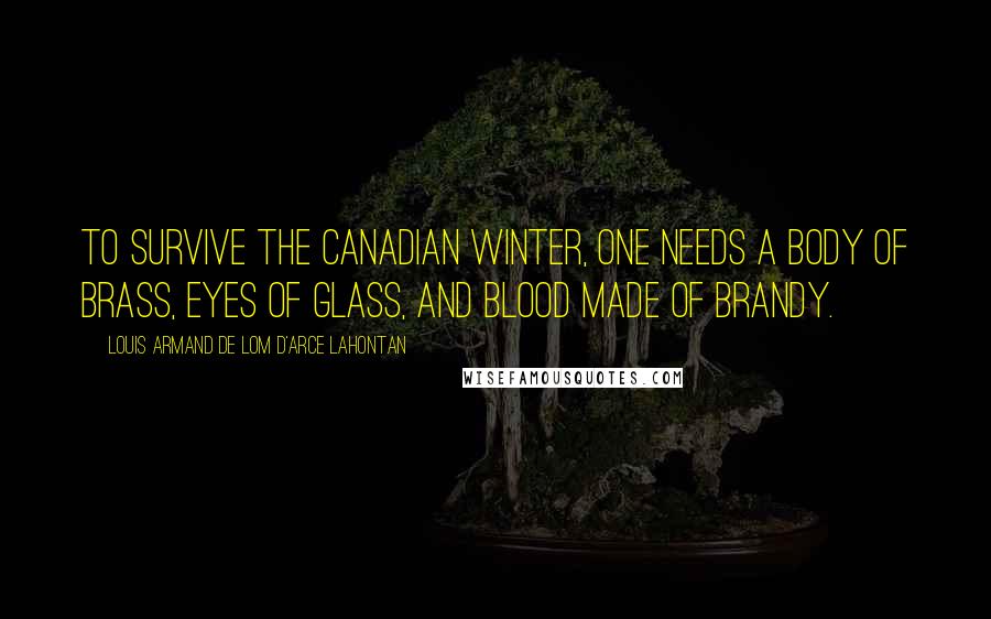 Louis Armand De Lom D'Arce Lahontan Quotes: To survive the Canadian winter, one needs a body of brass, eyes of glass, and blood made of brandy.