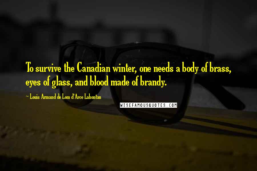 Louis Armand De Lom D'Arce Lahontan Quotes: To survive the Canadian winter, one needs a body of brass, eyes of glass, and blood made of brandy.