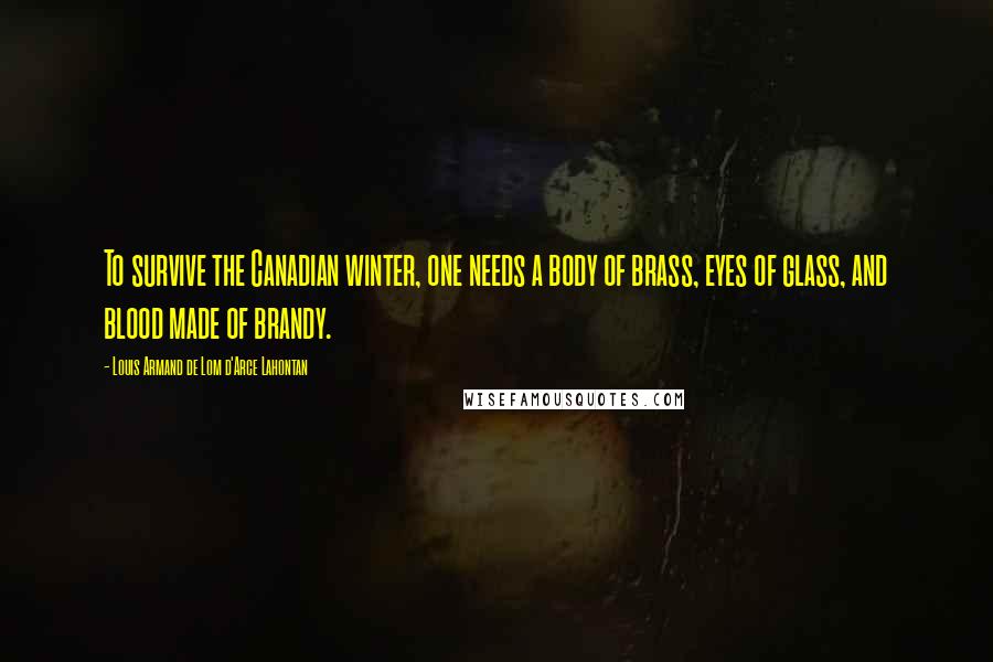 Louis Armand De Lom D'Arce Lahontan Quotes: To survive the Canadian winter, one needs a body of brass, eyes of glass, and blood made of brandy.