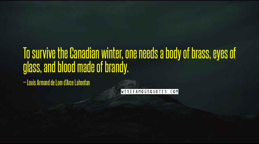 Louis Armand De Lom D'Arce Lahontan Quotes: To survive the Canadian winter, one needs a body of brass, eyes of glass, and blood made of brandy.