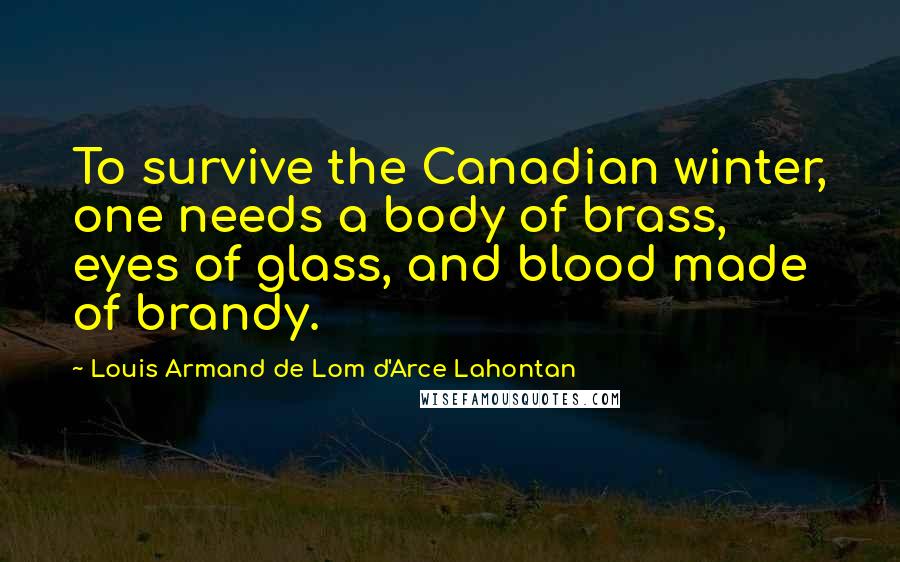 Louis Armand De Lom D'Arce Lahontan Quotes: To survive the Canadian winter, one needs a body of brass, eyes of glass, and blood made of brandy.