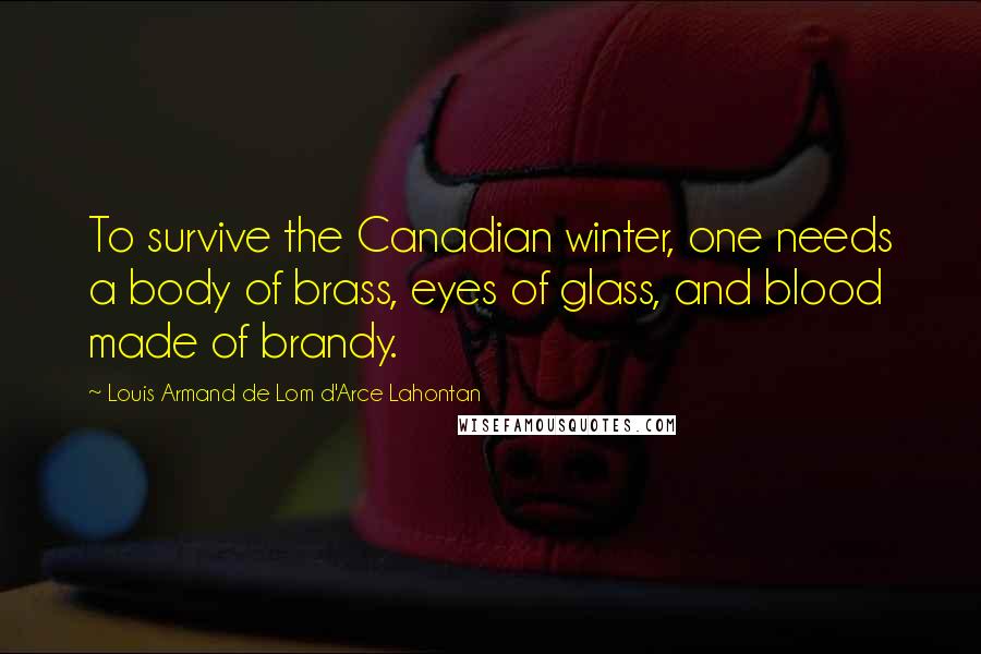 Louis Armand De Lom D'Arce Lahontan Quotes: To survive the Canadian winter, one needs a body of brass, eyes of glass, and blood made of brandy.