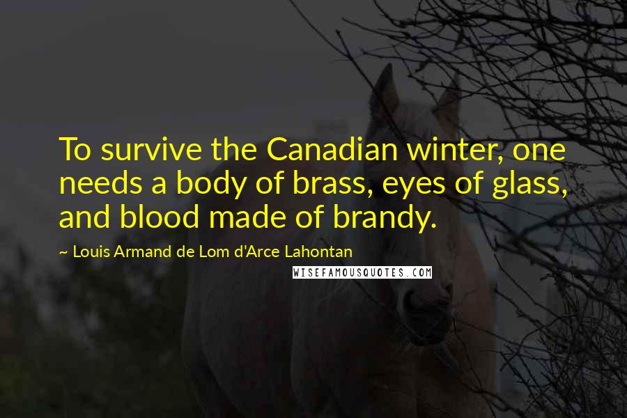 Louis Armand De Lom D'Arce Lahontan Quotes: To survive the Canadian winter, one needs a body of brass, eyes of glass, and blood made of brandy.