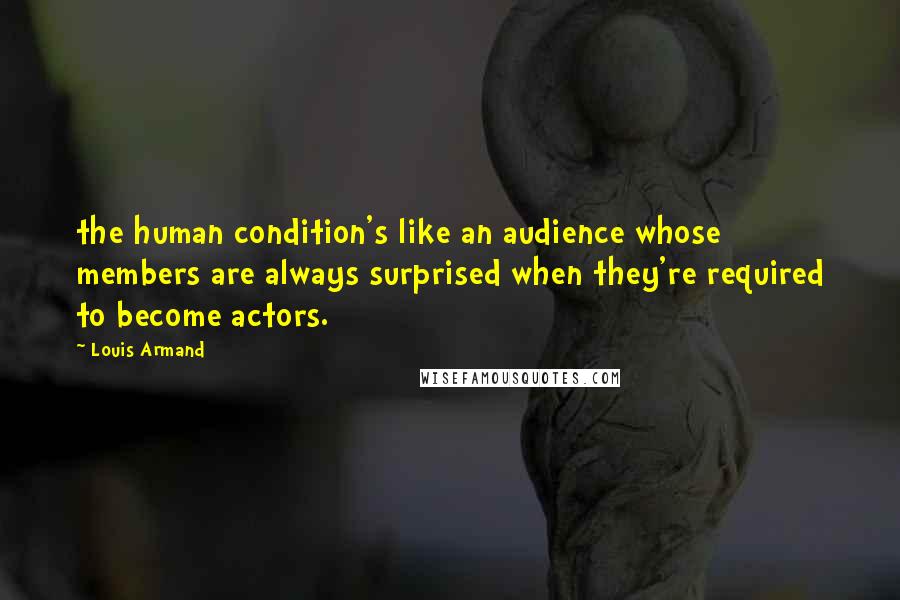 Louis Armand Quotes: the human condition's like an audience whose members are always surprised when they're required to become actors.