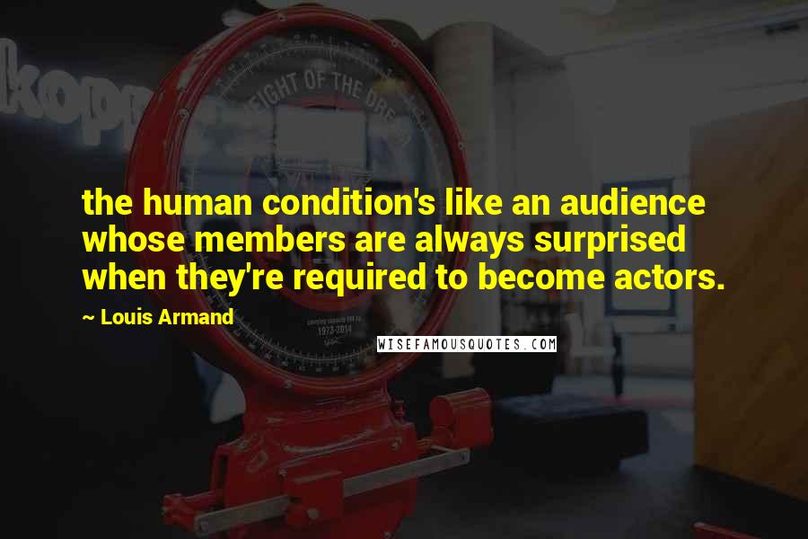 Louis Armand Quotes: the human condition's like an audience whose members are always surprised when they're required to become actors.