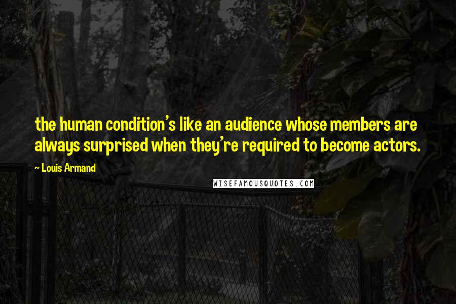 Louis Armand Quotes: the human condition's like an audience whose members are always surprised when they're required to become actors.