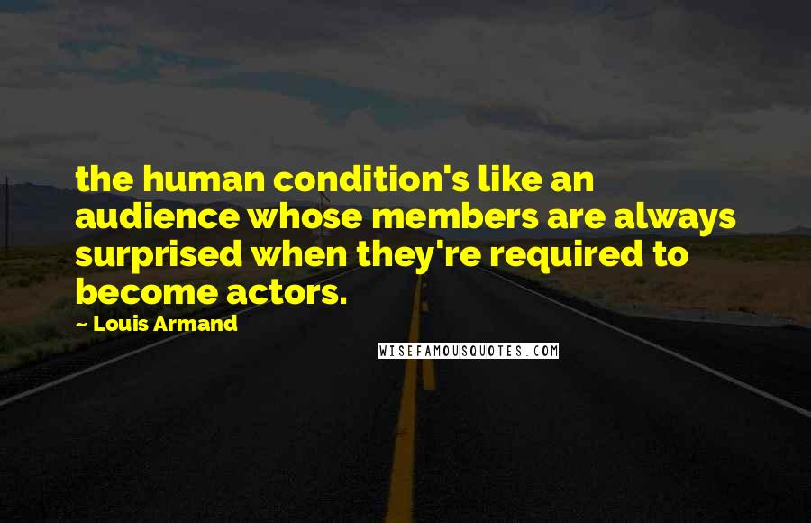 Louis Armand Quotes: the human condition's like an audience whose members are always surprised when they're required to become actors.