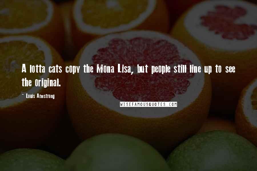 Louis Armstrong Quotes: A lotta cats copy the Mona Lisa, but people still line up to see the original.