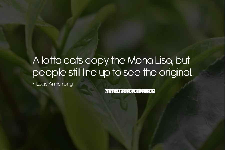 Louis Armstrong Quotes: A lotta cats copy the Mona Lisa, but people still line up to see the original.