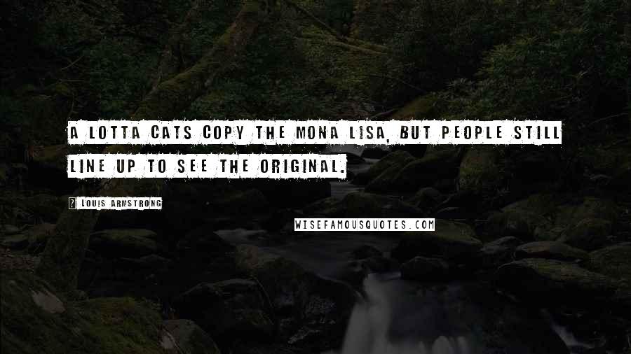 Louis Armstrong Quotes: A lotta cats copy the Mona Lisa, but people still line up to see the original.