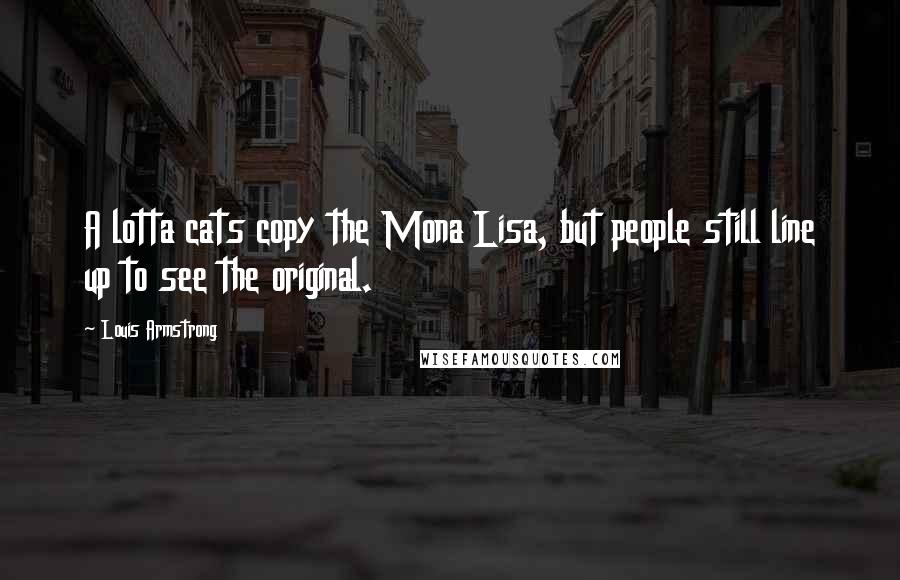 Louis Armstrong Quotes: A lotta cats copy the Mona Lisa, but people still line up to see the original.