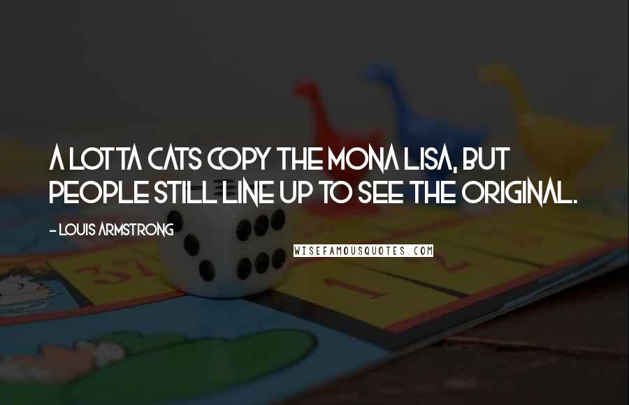 Louis Armstrong Quotes: A lotta cats copy the Mona Lisa, but people still line up to see the original.