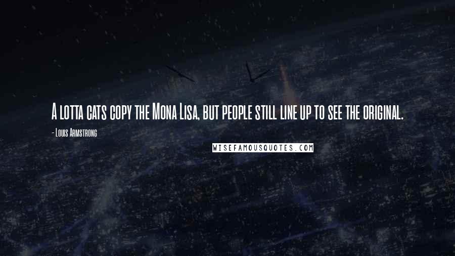 Louis Armstrong Quotes: A lotta cats copy the Mona Lisa, but people still line up to see the original.