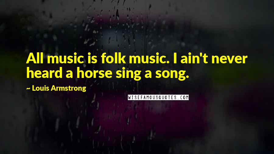 Louis Armstrong Quotes: All music is folk music. I ain't never heard a horse sing a song.