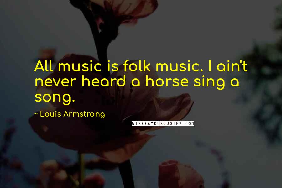 Louis Armstrong Quotes: All music is folk music. I ain't never heard a horse sing a song.