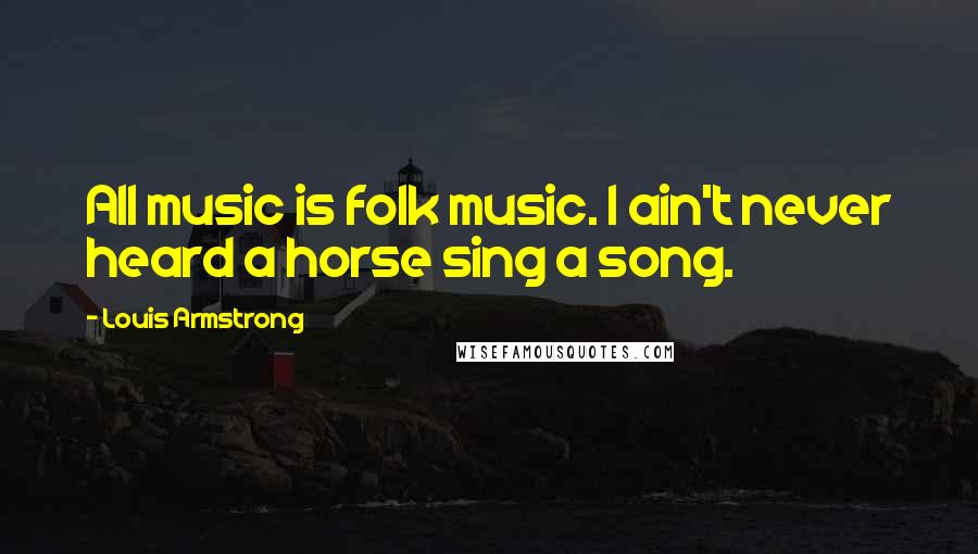 Louis Armstrong Quotes: All music is folk music. I ain't never heard a horse sing a song.