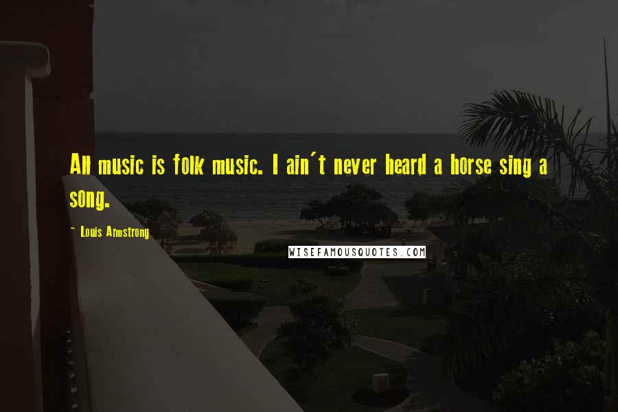 Louis Armstrong Quotes: All music is folk music. I ain't never heard a horse sing a song.
