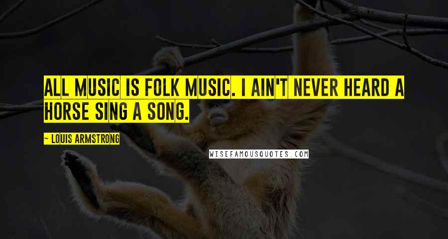 Louis Armstrong Quotes: All music is folk music. I ain't never heard a horse sing a song.