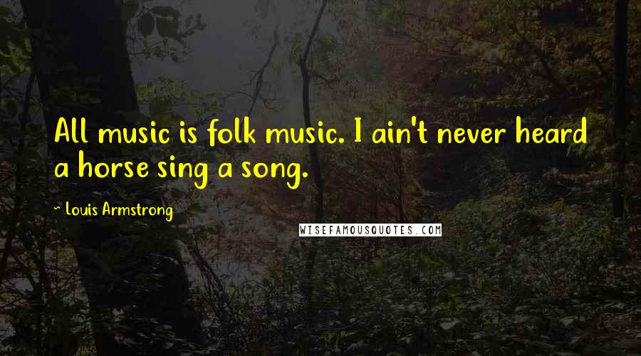 Louis Armstrong Quotes: All music is folk music. I ain't never heard a horse sing a song.