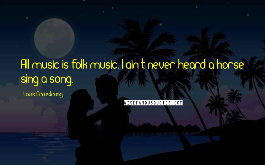 Louis Armstrong Quotes: All music is folk music. I ain't never heard a horse sing a song.