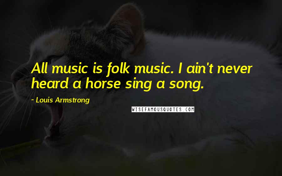 Louis Armstrong Quotes: All music is folk music. I ain't never heard a horse sing a song.