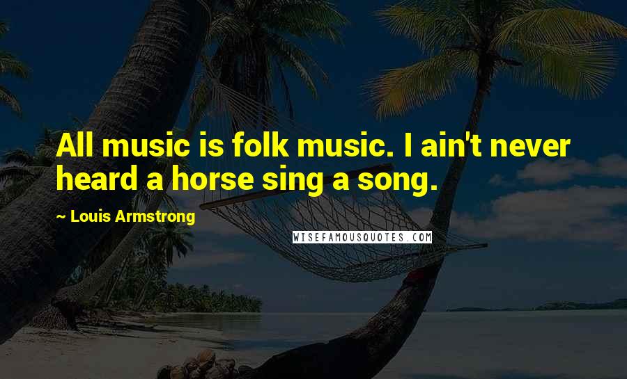 Louis Armstrong Quotes: All music is folk music. I ain't never heard a horse sing a song.