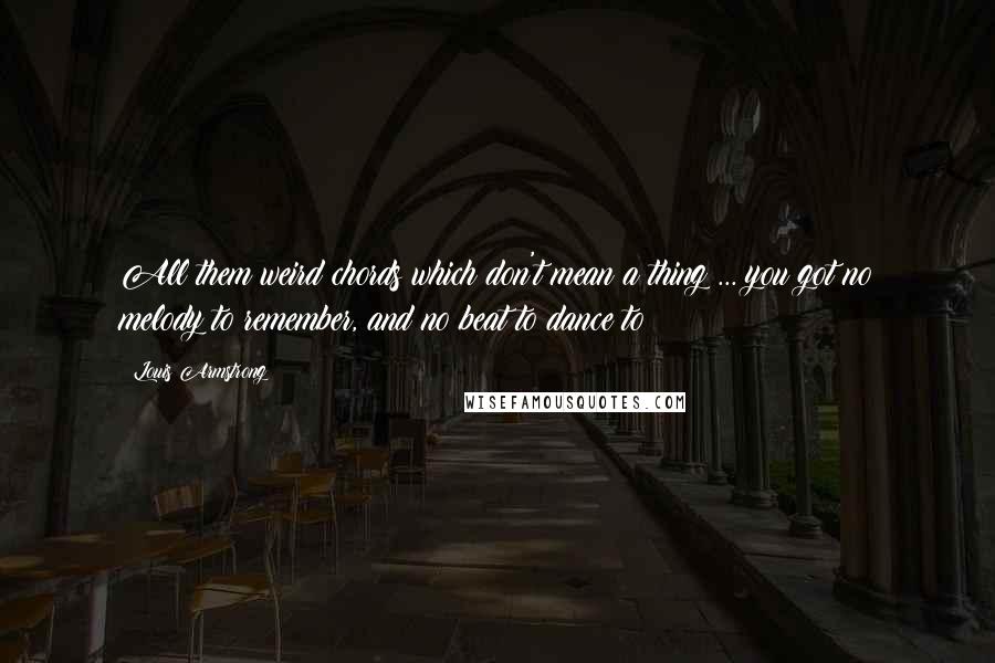 Louis Armstrong Quotes: All them weird chords which don't mean a thing ... you got no melody to remember, and no beat to dance to