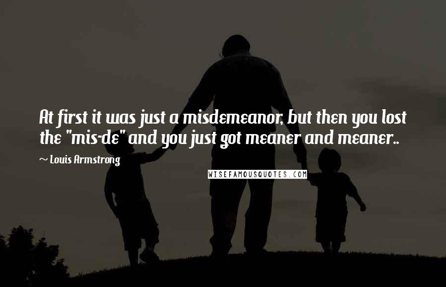 Louis Armstrong Quotes: At first it was just a misdemeanor, but then you lost the "mis-de" and you just got meaner and meaner..