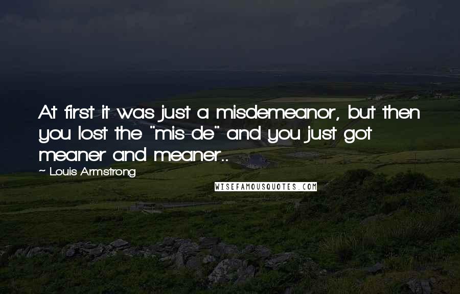 Louis Armstrong Quotes: At first it was just a misdemeanor, but then you lost the "mis-de" and you just got meaner and meaner..