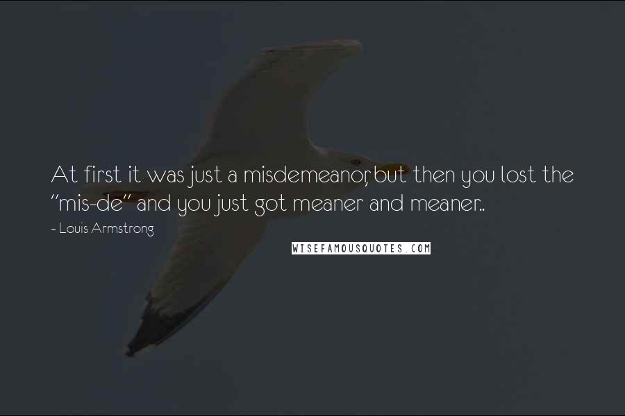 Louis Armstrong Quotes: At first it was just a misdemeanor, but then you lost the "mis-de" and you just got meaner and meaner..