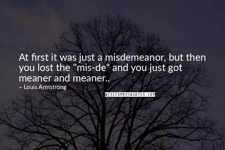 Louis Armstrong Quotes: At first it was just a misdemeanor, but then you lost the "mis-de" and you just got meaner and meaner..