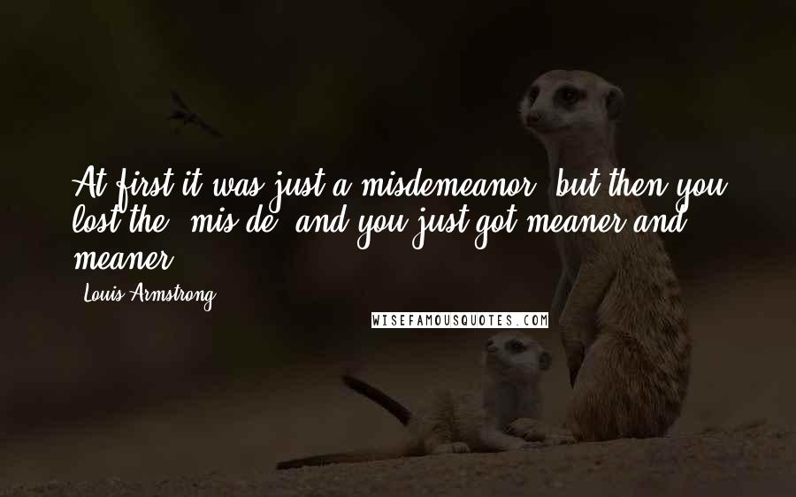 Louis Armstrong Quotes: At first it was just a misdemeanor, but then you lost the "mis-de" and you just got meaner and meaner..