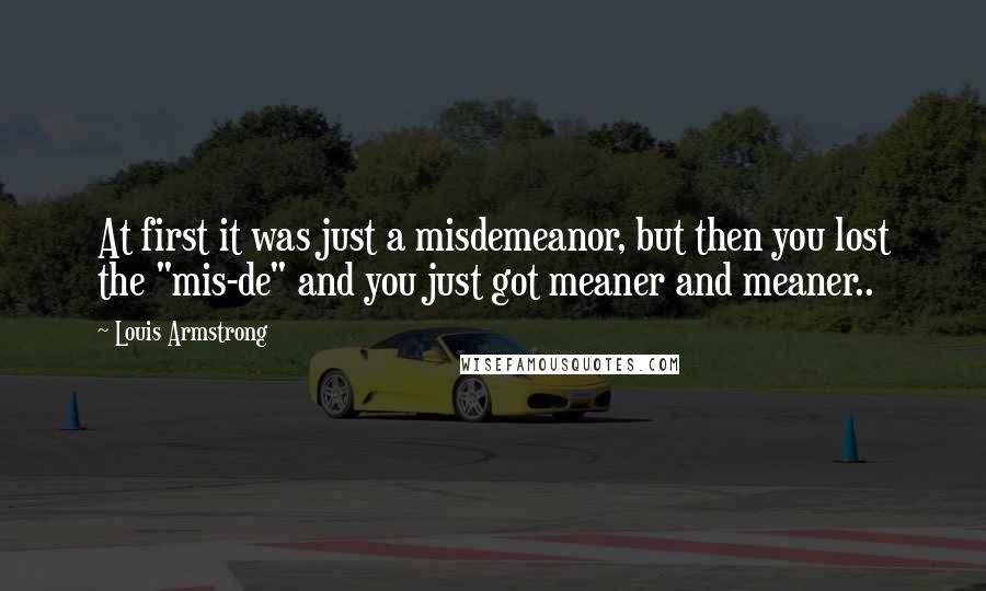Louis Armstrong Quotes: At first it was just a misdemeanor, but then you lost the "mis-de" and you just got meaner and meaner..