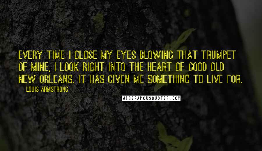 Louis Armstrong Quotes: Every time I close my eyes blowing that trumpet of mine, I look right into the heart of good old New Orleans. It has given me something to live for.