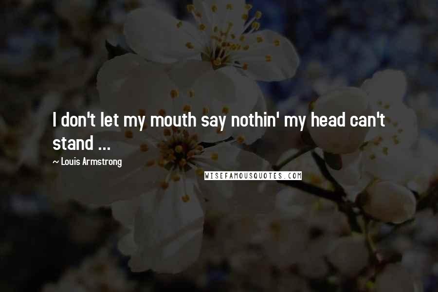 Louis Armstrong Quotes: I don't let my mouth say nothin' my head can't stand ...
