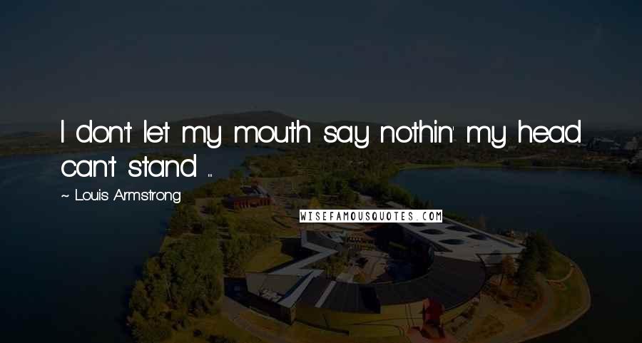 Louis Armstrong Quotes: I don't let my mouth say nothin' my head can't stand ...