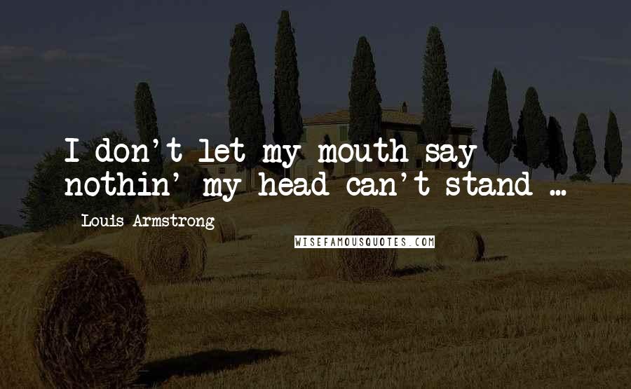 Louis Armstrong Quotes: I don't let my mouth say nothin' my head can't stand ...