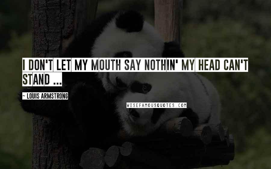 Louis Armstrong Quotes: I don't let my mouth say nothin' my head can't stand ...