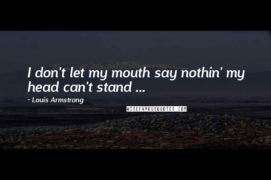 Louis Armstrong Quotes: I don't let my mouth say nothin' my head can't stand ...