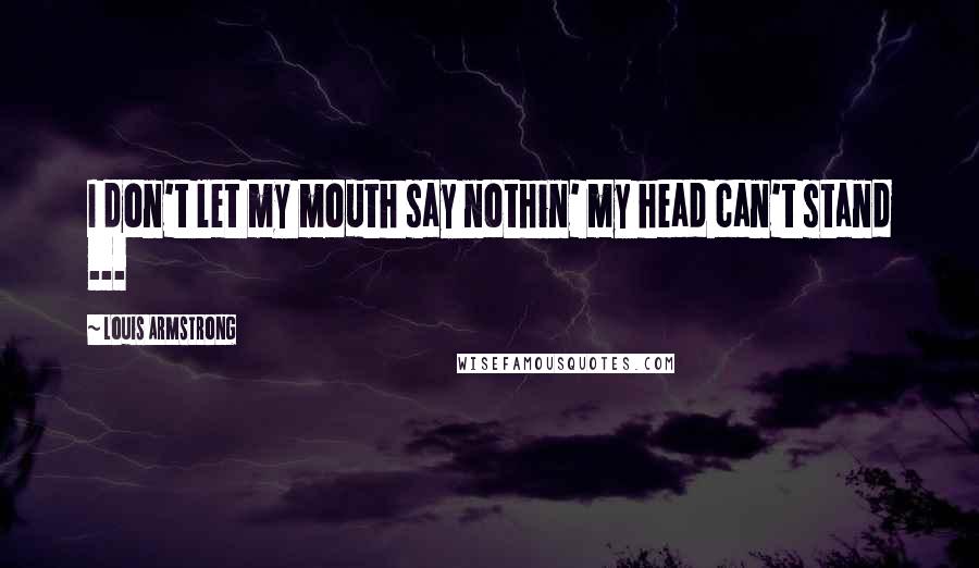 Louis Armstrong Quotes: I don't let my mouth say nothin' my head can't stand ...