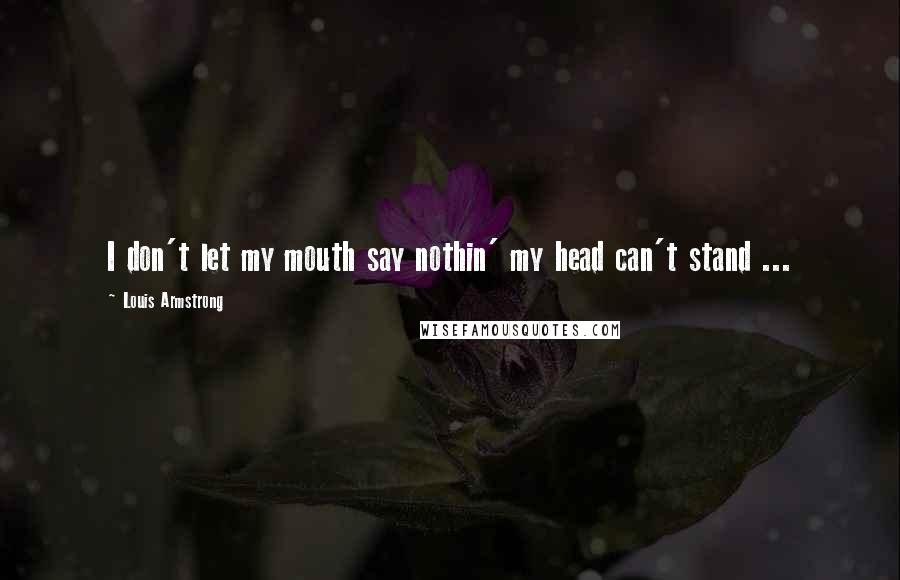 Louis Armstrong Quotes: I don't let my mouth say nothin' my head can't stand ...