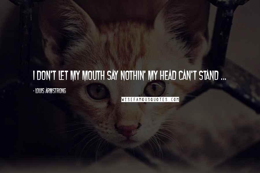 Louis Armstrong Quotes: I don't let my mouth say nothin' my head can't stand ...