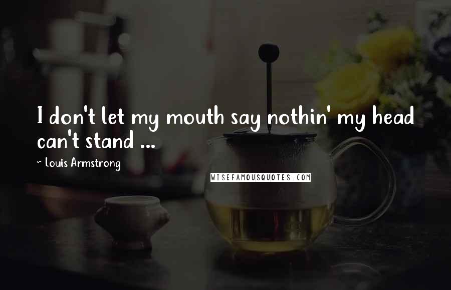 Louis Armstrong Quotes: I don't let my mouth say nothin' my head can't stand ...