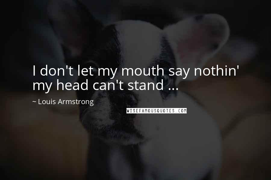 Louis Armstrong Quotes: I don't let my mouth say nothin' my head can't stand ...