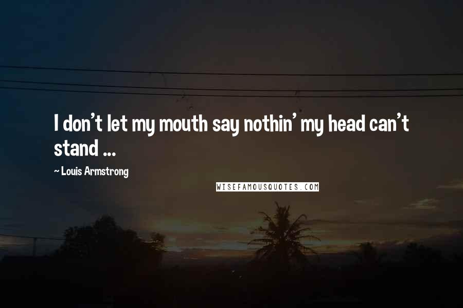 Louis Armstrong Quotes: I don't let my mouth say nothin' my head can't stand ...