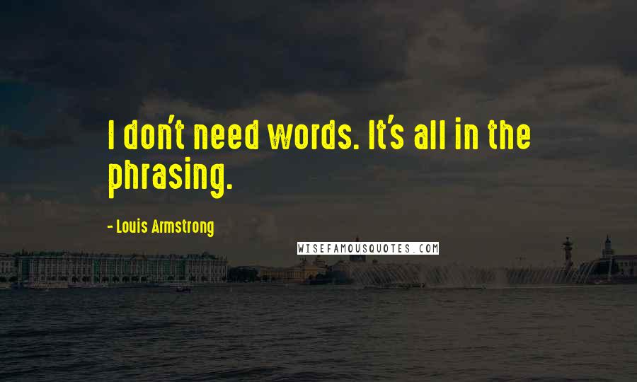 Louis Armstrong Quotes: I don't need words. It's all in the phrasing.